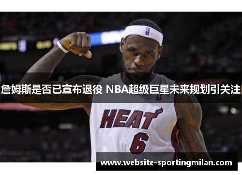 詹姆斯是否已宣布退役 NBA超级巨星未来规划引关注